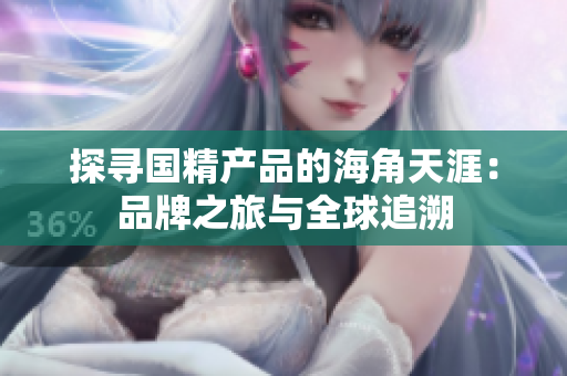 探尋國(guó)精產(chǎn)品的海角天涯：品牌之旅與全球追溯