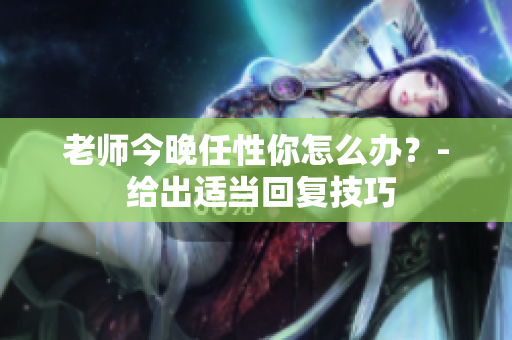 老師今晚任性你怎么辦？- 給出適當(dāng)回復(fù)技巧