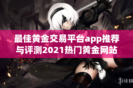 最佳黃金交易平臺(tái)app推薦與評(píng)測(cè)2021熱門黃金網(wǎng)站匯總