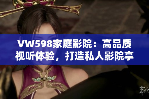 VW598家庭影院：高品質(zhì)視聽體驗(yàn)，打造私人影院享受