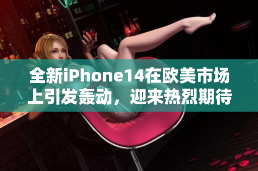 全新iPhone14在歐美市場(chǎng)上引發(fā)轟動(dòng)，迎來(lái)熱烈期待
