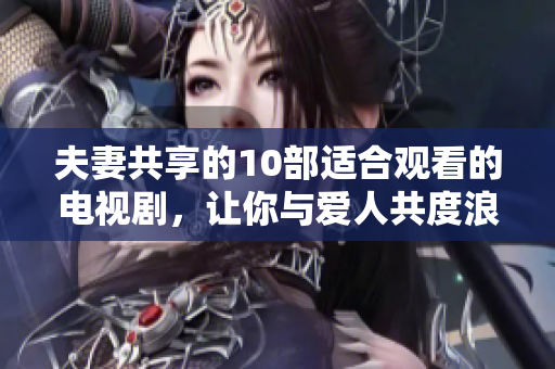 夫妻共享的10部適合觀看的電視劇，讓你與愛人共度浪漫時(shí)光
