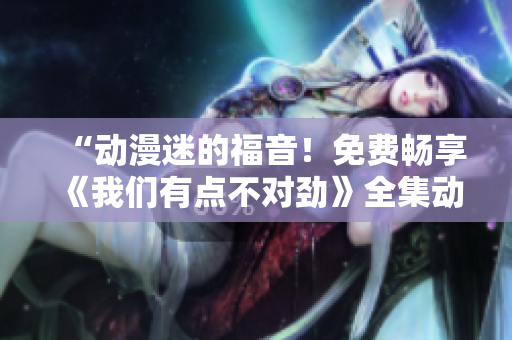 “動(dòng)漫迷的福音！免費(fèi)暢享《我們有點(diǎn)不對(duì)勁》全集動(dòng)畫！”