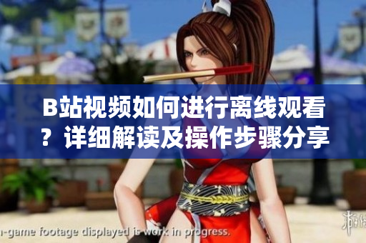 B站視頻如何進(jìn)行離線觀看？詳細(xì)解讀及操作步驟分享