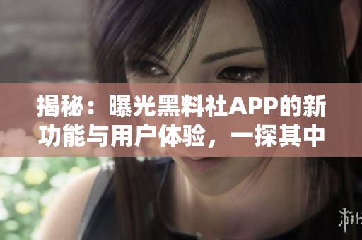 揭秘：曝光黑料社APP的新功能與用戶體驗(yàn)，一探其中的驚人秘密！