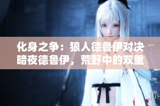 化身之爭：狼人德魯伊對(duì)決暗夜德魯伊，荒野中的雙重變身
