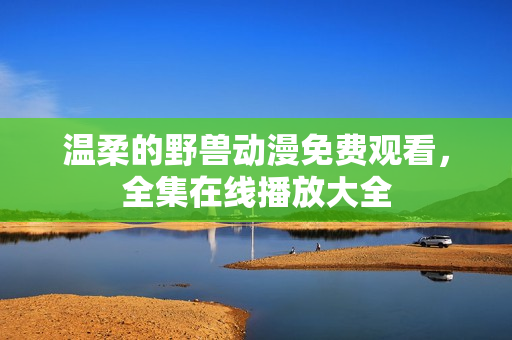 溫柔的野獸動(dòng)漫免費(fèi)觀看，全集在線播放大全