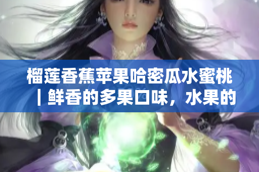 榴蓮香蕉蘋果哈密瓜水蜜桃｜鮮香的多果口味，水果的香甜滋味