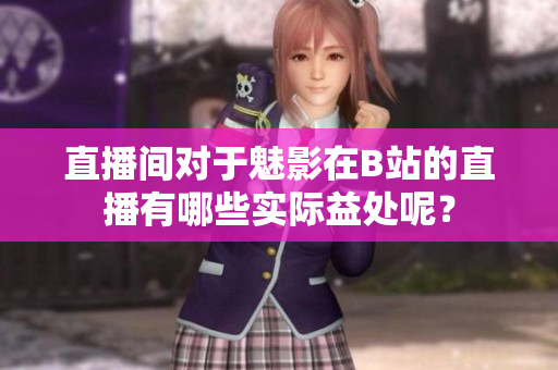 直播間對(duì)于魅影在B站的直播有哪些實(shí)際益處呢？