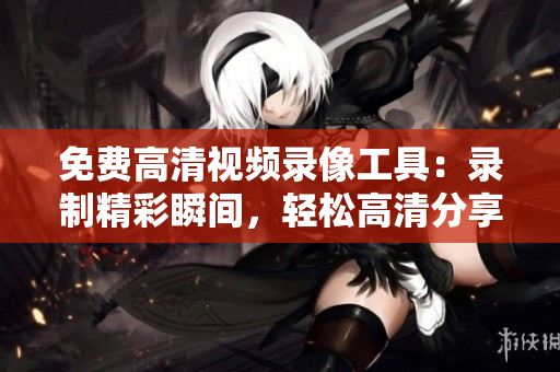 免費(fèi)高清視頻錄像工具：錄制精彩瞬間，輕松高清分享