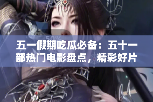 五一假期吃瓜必備：五十一部熱門電影盤點(diǎn)，精彩好片不容錯(cuò)過！