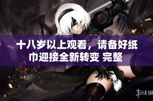 十八歲以上觀看，請備好紙巾迎接全新轉(zhuǎn)變 完整 