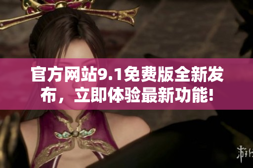 官方網(wǎng)站9.1免費(fèi)版全新發(fā)布，立即體驗(yàn)最新功能!