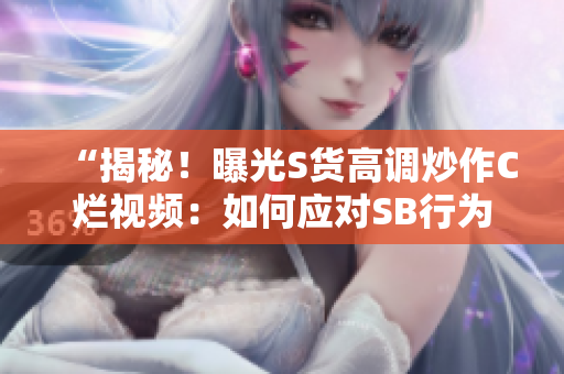 “揭秘！曝光S貨高調(diào)炒作C爛視頻：如何應對SB行為？”
