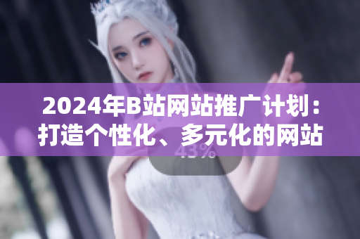 2024年B站網(wǎng)站推廣計(jì)劃：打造個(gè)性化、多元化的網(wǎng)站體驗(yàn)