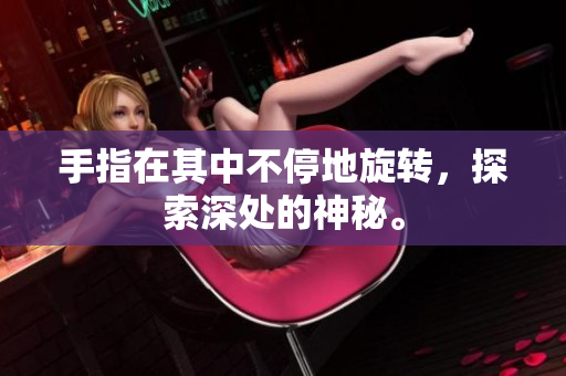 手指在其中不停地旋轉(zhuǎn)，探索深處的神秘。