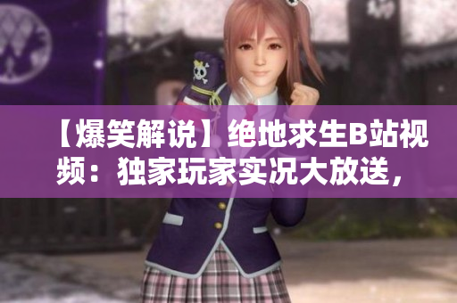 【爆笑解說】絕地求生B站視頻：獨(dú)家玩家實(shí)況大放送，精彩刺激戰(zhàn)場(chǎng)對(duì)決盛宴！
