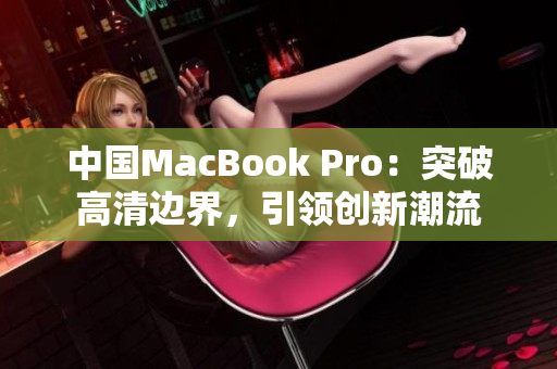 中國MacBook Pro：突破高清邊界，引領(lǐng)創(chuàng)新潮流