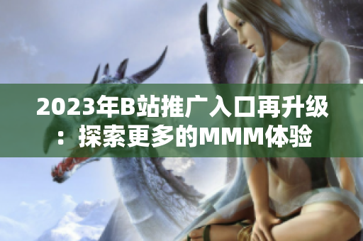 2023年B站推廣入口再升級：探索更多的MMM體驗