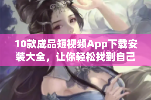 10款成品短視頻App下載安裝大全，讓你輕松找到自己喜愛的視頻制作神器