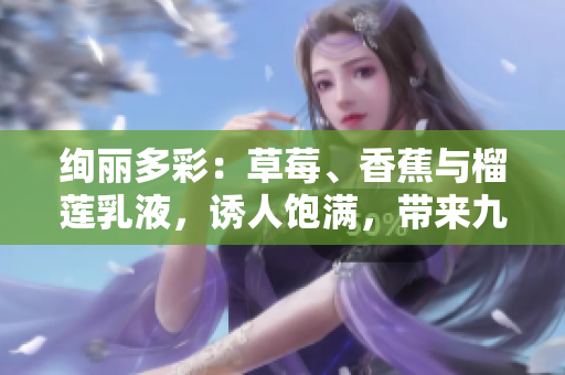 絢麗多彩：草莓、香蕉與榴蓮乳液，誘人飽滿，帶來九種樂趣，值得一試
