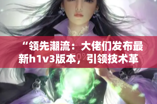“領(lǐng)先潮流：大佬們發(fā)布最新h1v3版本，引領(lǐng)技術(shù)革新潮流！”