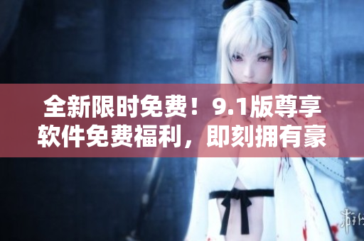 全新限時(shí)免費(fèi)！9.1版尊享軟件免費(fèi)福利，即刻擁有豪華功能體驗(yàn)！