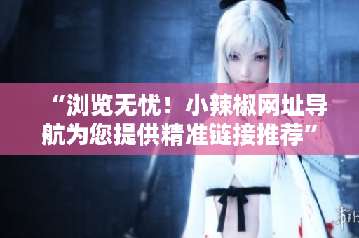 “瀏覽無憂！小辣椒網址導航為您提供精準鏈接推薦”