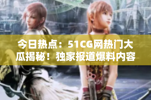 今日熱點：51CG網熱門大瓜揭秘！獨家報道爆料內容，精彩絕倫！