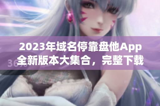 2023年域名停靠盤他App全新版本大集合，完整下載指南！