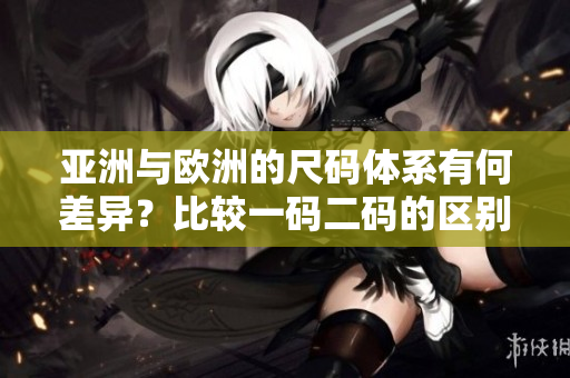 亞洲與歐洲的尺碼體系有何差異？比較一碼二碼的區(qū)別