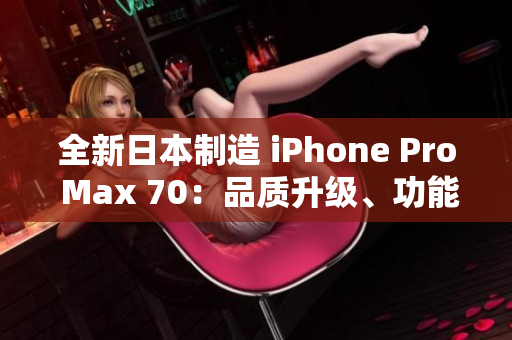 全新日本制造 iPhone Pro Max 70：品質(zhì)升級(jí)、功能創(chuàng)新、性能更強(qiáng)大
