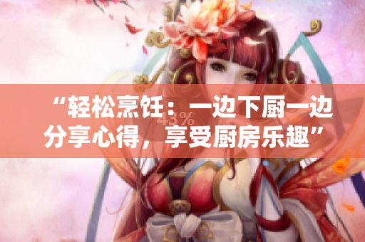 “輕松烹飪：一邊下廚一邊分享心得，享受廚房樂趣”