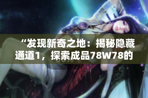 “發(fā)現(xiàn)新奇之地：揭秘隱藏通道1，探索成品78W78的神秘秘境”
