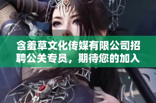 含羞草文化傳媒有限公司招聘公關(guān)專員，期待您的加入