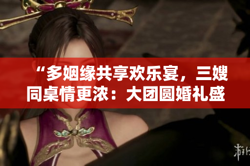 “多姻緣共享歡樂宴，三嫂同桌情更濃：大團(tuán)圓婚禮盛宴”