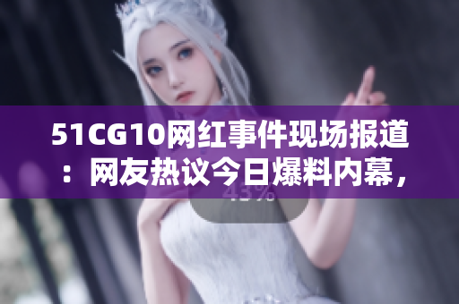 51CG10網(wǎng)紅事件現(xiàn)場(chǎng)報(bào)道：網(wǎng)友熱議今日爆料內(nèi)幕，瓜解全過(guò)程