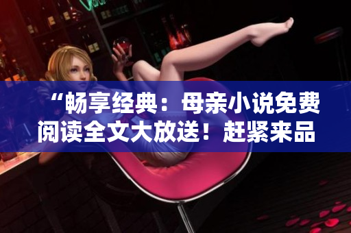 “暢享經(jīng)典：母親小說免費(fèi)閱讀全文大放送！趕緊來品味溫情之作！”