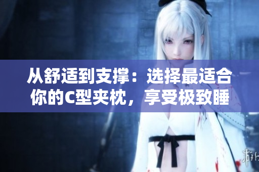 從舒適到支撐：選擇最適合你的C型夾枕，享受極致睡眠