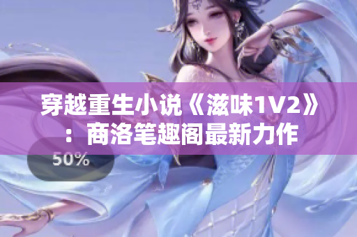穿越重生小說《滋味1V2》：商洛筆趣閣最新力作