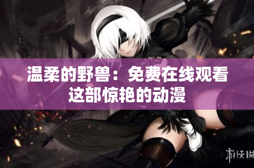 溫柔的野獸：免費(fèi)在線觀看這部驚艷的動漫