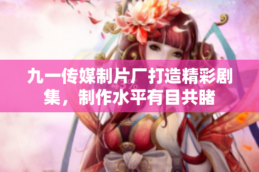 九一傳媒制片廠打造精彩劇集，制作水平有目共睹