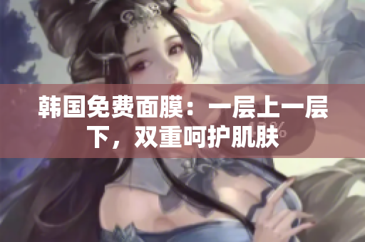 韓國(guó)免費(fèi)面膜：一層上一層下，雙重呵護(hù)肌膚