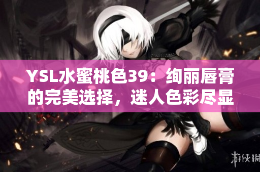 YSL水蜜桃色39：絢麗唇膏的完美選擇，迷人色彩盡顯優(yōu)雅風采