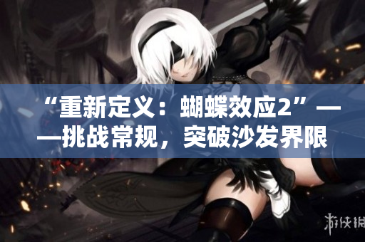 “重新定義：蝴蝶效應2”——挑戰(zhàn)常規(guī)，突破沙發(fā)界限