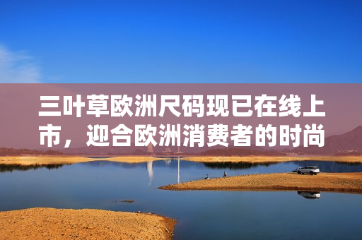 三葉草歐洲尺碼現(xiàn)已在線上市，迎合歐洲消費(fèi)者的時尚需求