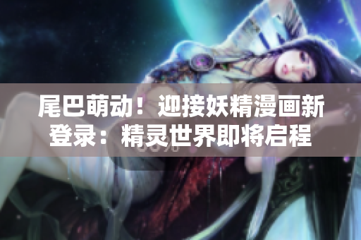 尾巴萌動(dòng)！迎接妖精漫畫(huà)新登錄：精靈世界即將啟程