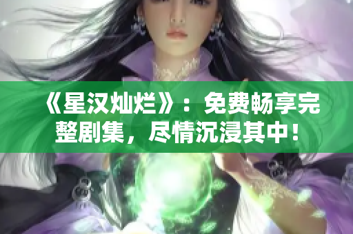 《星漢燦爛》：免費(fèi)暢享完整劇集，盡情沉浸其中！