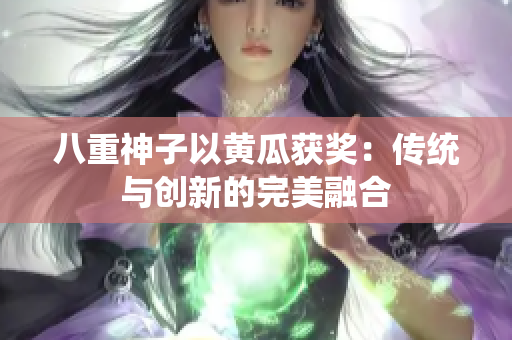 八重神子以黃瓜獲獎(jiǎng)：傳統(tǒng)與創(chuàng)新的完美融合