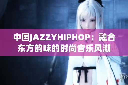 中國(guó)JAZZYHIPHOP：融合東方韻味的時(shí)尚音樂(lè)風(fēng)潮